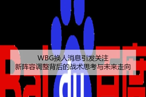 WBG换人消息引发关注 新阵容调整背后的战术思考与未来走向