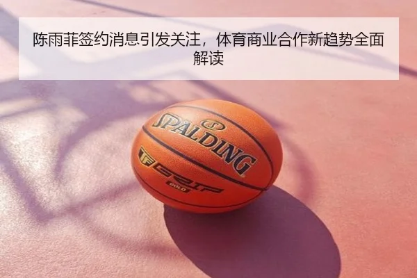 陈雨菲签约消息引发关注，体育商业合作新趋势全面解读