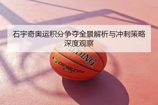 石宇奇奥运积分争夺全景解析与冲刺策略深度观察