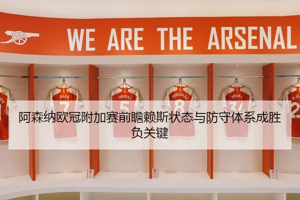 阿森纳欧冠附加赛前瞻赖斯状态与防守体系成胜负关键