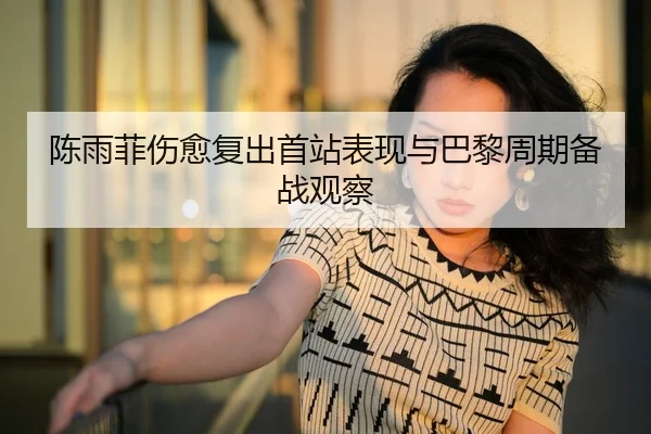 陈雨菲伤愈复出首站表现与巴黎周期备战观察